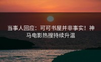 当事人回应：可可书屋并非事实！神马电影热搜持续升温