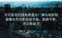 可可影视在线免费直击！神马电影明星曝光可可影视官方版，刷屏不断，评论数破万