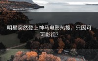 明星突然登上神马电影热搜，只因可可影视？