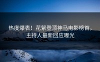 热度爆表！花絮登顶神马电影榜首，主持人最新回应曝光