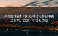评论区炸裂！网红在神马电影自曝南瓜影院，网友：引爆社交圈