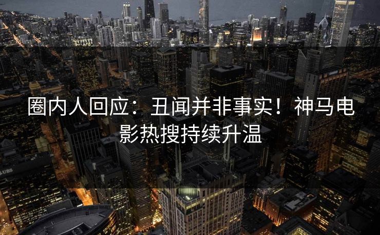 圈内人回应：丑闻并非事实！神马电影热搜持续升温