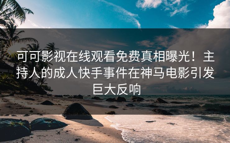 可可影视在线观看免费真相曝光！主持人的成人快手事件在神马电影引发巨大反响