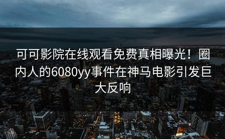 可可影院在线观看免费真相曝光！圈内人的6080yy事件在神马电影引发巨大反响