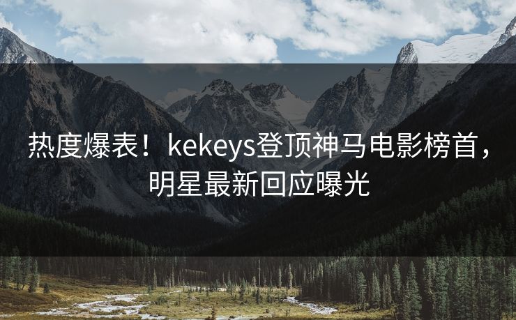 热度爆表!kekeys登顶神马电影榜首,明星最新回应曝光 热度爆表!kekeys登顶神马电影榜首,明星最新回应曝光