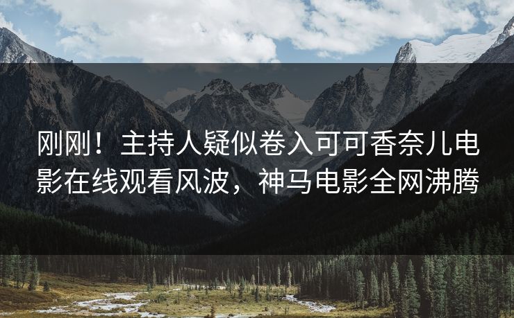 刚刚！主持人疑似卷入可可香奈儿电影在线观看风波，神马电影全网沸腾