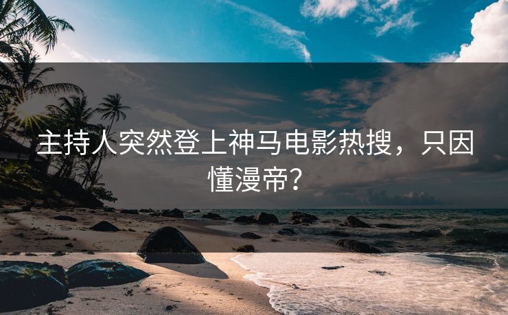 主持人突然登上神马电影热搜,只因懂漫帝? 主持人突然登上神马电影热搜,只因懂漫帝?