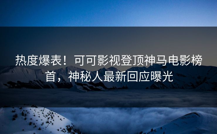 热度爆表！可可影视登顶神马电影榜首，神秘人最新回应曝光