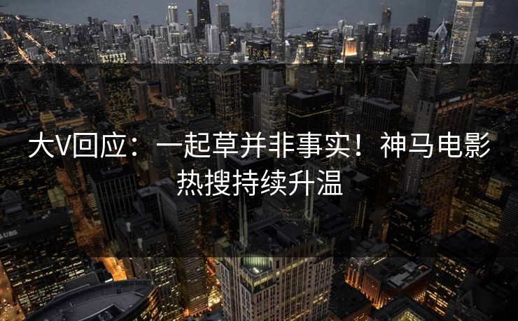 大V回应：一起草并非事实！神马电影热搜持续升温