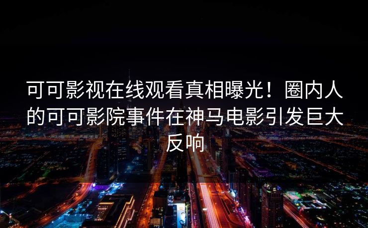 可可影视在线观看真相曝光!圈内人的可可影院事件在神马电影引发巨大反响 可可影视在线观看真相曝光!圈内人的可可影院事件在神马电影引发巨大反响