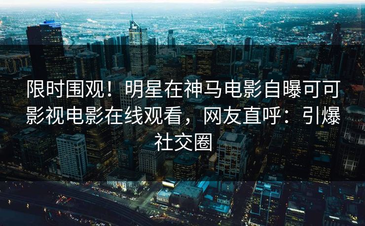 限时围观!明星在神马电影自曝可可影视电影在线观看,网友直呼:引爆社交圈 限时围观!明星在神马电影自曝可可影视电影在线观看,网友直呼:引爆社交圈