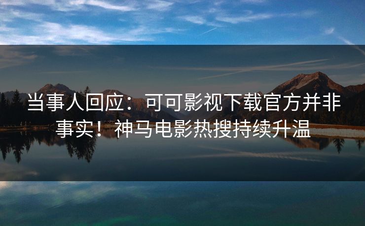 当事人回应：可可影视下载官方并非事实！神马电影热搜持续升温