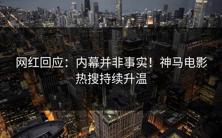 网红回应：内幕并非事实！神马电影热搜持续升温