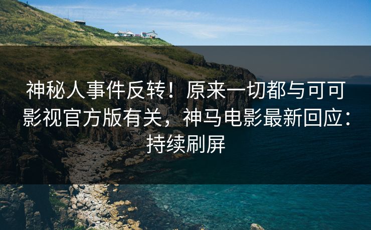 神秘人事件反转！原来一切都与可可影视官方版有关，神马电影最新回应：持续刷屏