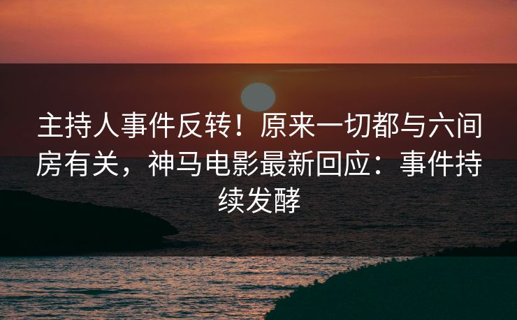 主持人事件反转!原来一切都与六间房有关,神马电影最新回应:事件持续发酵 主持人事件反转!原来一切都与六间房有关,神马电影最新回应:事件持续发酵
