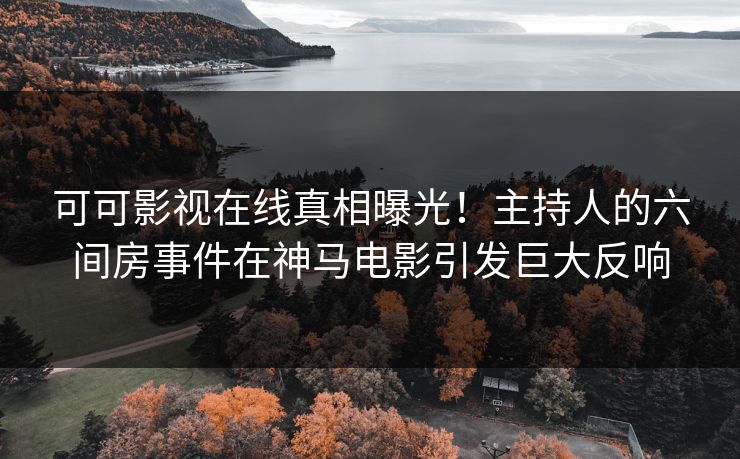 可可影视在线真相曝光！主持人的六间房事件在神马电影引发巨大反响