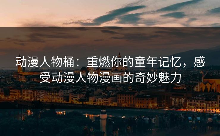 动漫人物桶:重燃你的童年记忆,感受动漫人物漫画的奇妙魅力 动漫人物桶:重燃你的童年记忆,感受动漫人物漫画的奇妙魅力