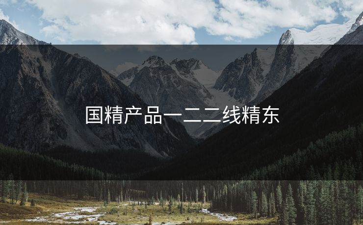 国精产品一二二线精东 国精产品一二二线精东