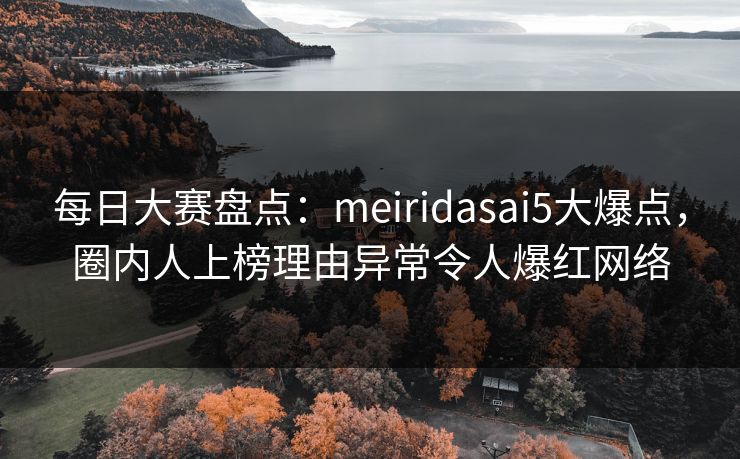 每日大赛盘点:meiridasai5大爆点,圈内人上榜理由异常令人爆红网络 每日大赛盘点:meiridasai5大爆点,圈内人上榜理由异常令人爆红网络