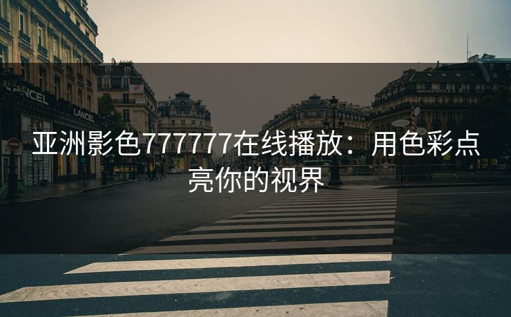 亚洲影色777777在线播放：用色彩点亮你的视界