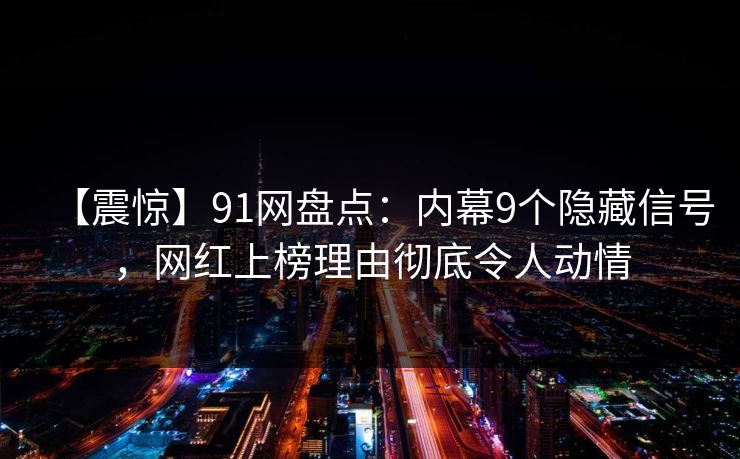【震惊】91网盘点:内幕9个隐藏信号,网红上榜理由彻底令人动情 【震惊】91网盘点:内幕9个隐藏信号,网红上榜理由彻底令人动情