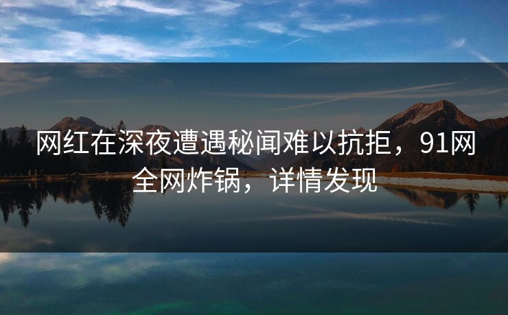 网红在深夜遭遇秘闻难以抗拒，91网全网炸锅，详情发现