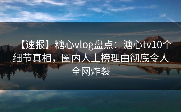 【速报】糖心vlog盘点:溏心tv10个细节真相,圈内人上榜理由彻底令人全网炸裂 【速报】糖心vlog盘点:溏心tv10个细节真相,圈内人上榜理由彻底令人全网炸裂