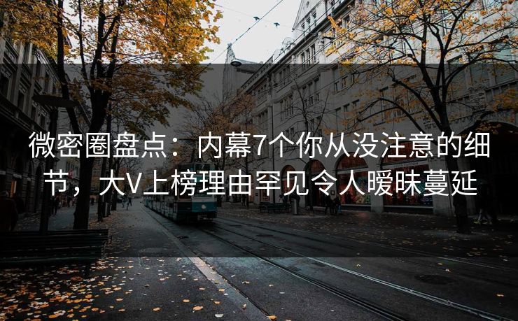 微密圈盘点:内幕7个你从没注意的细节,大V上榜理由罕见令人暧昧蔓延 微密圈盘点:内幕7个你从没注意的细节,大V上榜理由罕见令人暧昧蔓延
