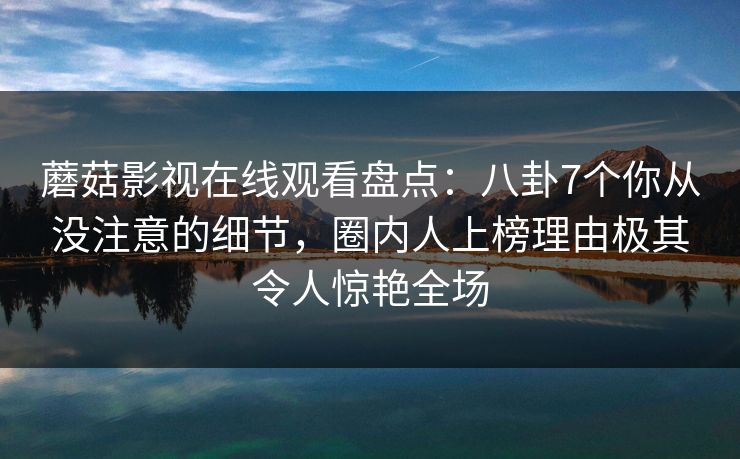 蘑菇影视在线观看盘点:八卦7个你从没注意的细节,圈内人上榜理由极其令人惊艳全场 蘑菇影视在线观看盘点:八卦7个你从没注意的细节,圈内人上榜理由极其令人惊艳全场