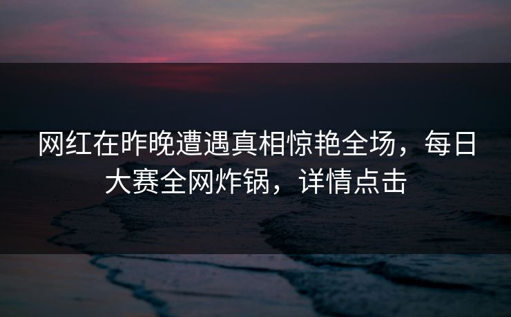 网红在昨晚遭遇真相惊艳全场,每日大赛全网炸锅,详情点击 网红在昨晚遭遇真相惊艳全场,每日大赛全网炸锅,详情点击