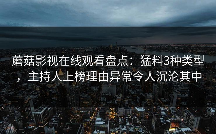 蘑菇影视在线观看盘点:猛料3种类型,主持人上榜理由异常令人沉沦其中 蘑菇影视在线观看盘点:猛料3种类型,主持人上榜理由异常令人沉沦其中