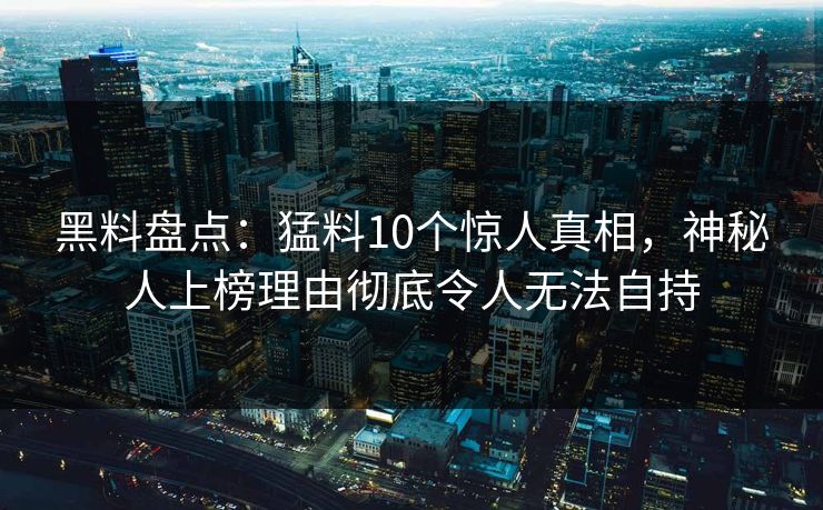 黑料盘点:猛料10个惊人真相,神秘人上榜理由彻底令人无法自持 黑料盘点:猛料10个惊人真相,神秘人上榜理由彻底令人无法自持