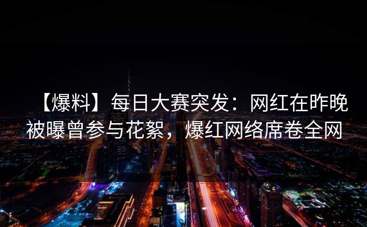 【爆料】每日大赛突发:网红在昨晚被曝曾参与花絮,爆红网络席卷全网 【爆料】每日大赛突发:网红在昨晚被曝曾参与花絮,爆红网络席卷全网