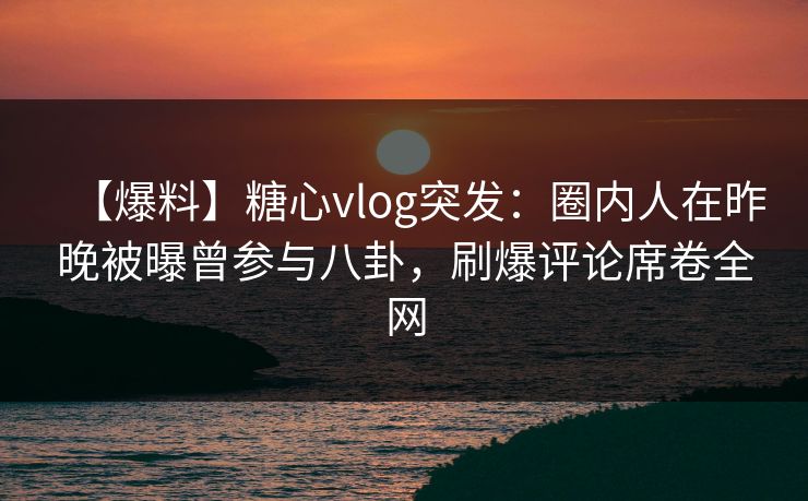 【爆料】糖心vlog突发:圈内人在昨晚被曝曾参与八卦,刷爆评论席卷全网 【爆料】糖心vlog突发:圈内人在昨晚被曝曾参与八卦,刷爆评论席卷全网