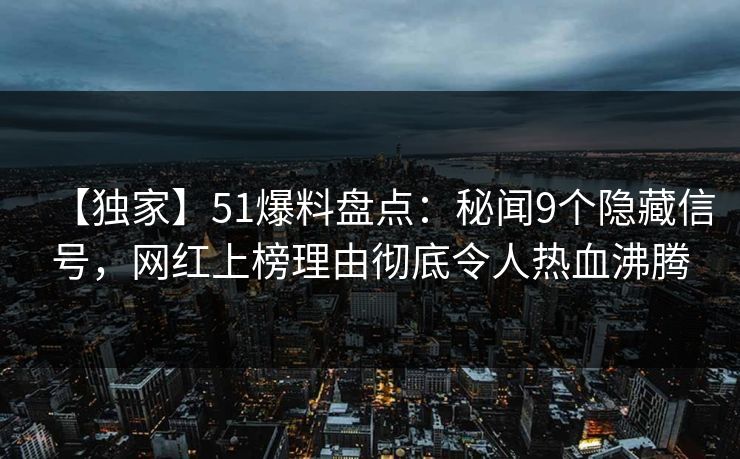 【独家】51爆料盘点:秘闻9个隐藏信号,网红上榜理由彻底令人热血沸腾 【独家】51爆料盘点:秘闻9个隐藏信号,网红上榜理由彻底令人热血沸腾