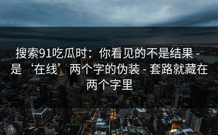 搜索91吃瓜时：你看见的不是结果 - 是‘在线’两个字的伪装 - 套路就藏在两个字里