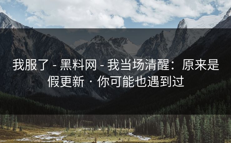我服了 - 黑料网 - 我当场清醒：原来是假更新 · 你可能也遇到过