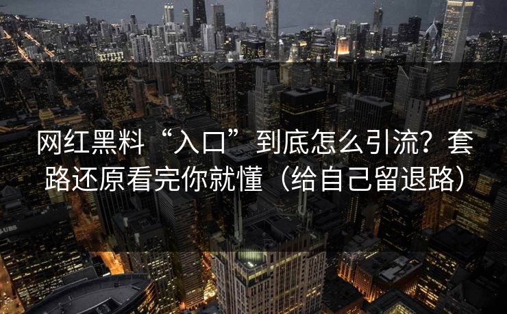 网红黑料“入口”到底怎么引流?套路还原看完你就懂(给自己留退路) 网红黑料“入口”到底怎么引流?套路还原看完你就懂(给自己留退路)