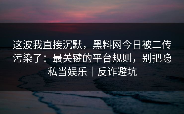 这波我直接沉默,黑料网今日被二传污染了:最关键的平台规则,别把隐私当娱乐|反诈避坑 这波我直接沉默,黑料网今日被二传污染了:最关键的平台规则,别把隐私当娱乐|反诈避坑