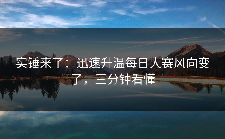 实锤来了：迅速升温每日大赛风向变了，三分钟看懂