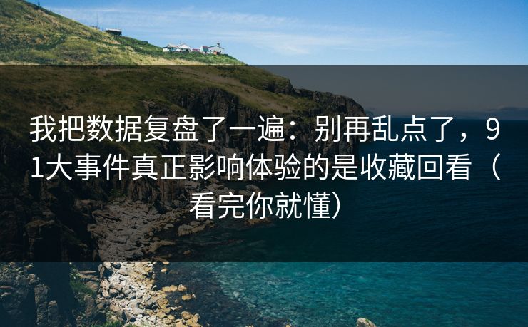 我把数据复盘了一遍：别再乱点了，91大事件真正影响体验的是收藏回看（看完你就懂）