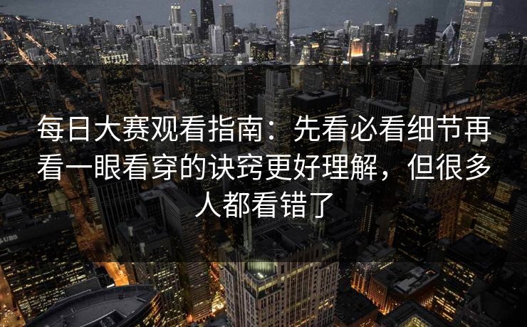 每日大赛观看指南：先看必看细节再看一眼看穿的诀窍更好理解，但很多人都看错了