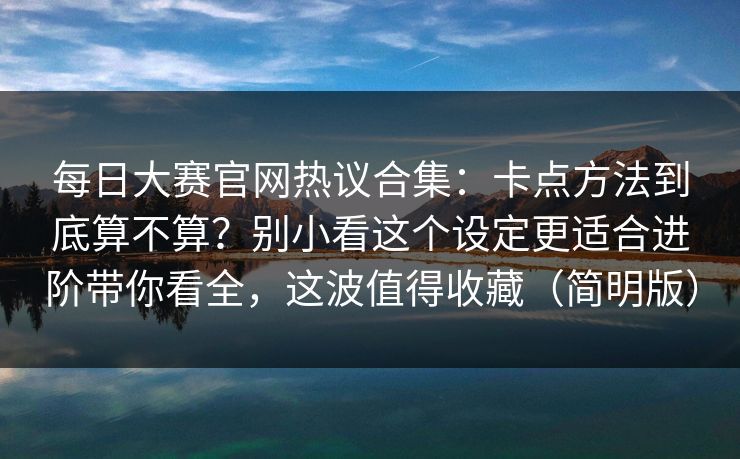 每日大赛官网热议合集：卡点方法到底算不算？别小看这个设定更适合进阶带你看全，这波值得收藏（简明版）
