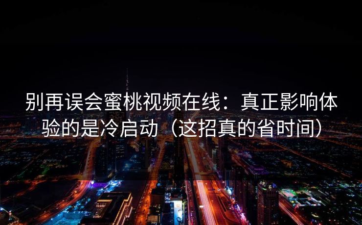 别再误会蜜桃视频在线：真正影响体验的是冷启动（这招真的省时间）