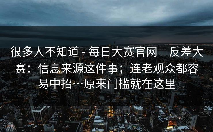 很多人不知道 - 每日大赛官网|反差大赛:信息来源这件事;连老观众都容易中招…原来门槛就在这里 很多人不知道 - 每日大赛官网|反差大赛:信息来源这件事;连老观众都容易中招…原来门槛就在这里
