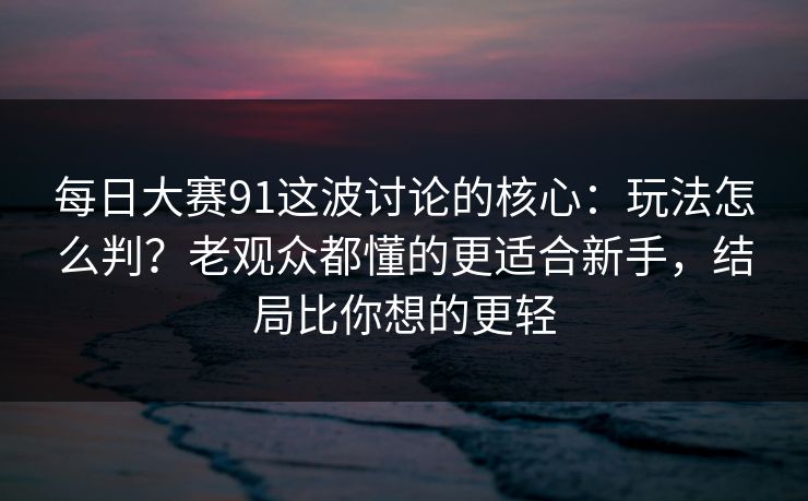 每日大赛91这波讨论的核心：玩法怎么判？老观众都懂的更适合新手，结局比你想的更轻