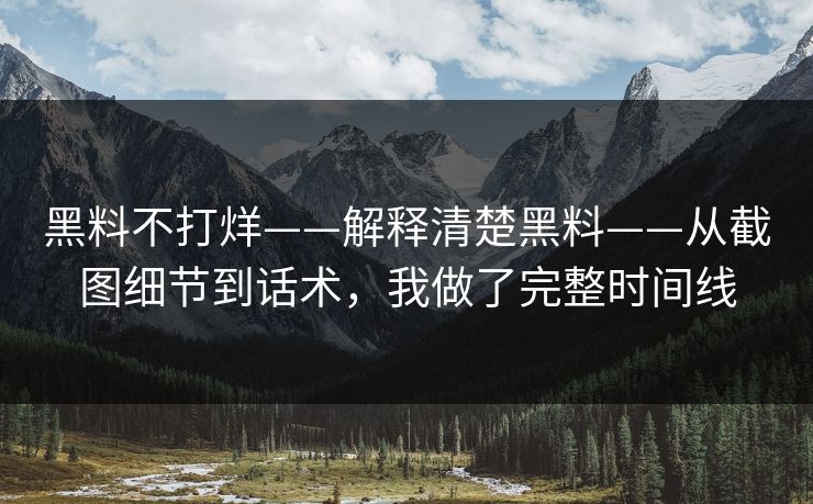 黑料不打烊——解释清楚黑料——从截图细节到话术，我做了完整时间线