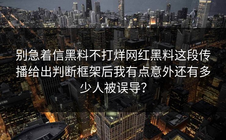 别急着信黑料不打烊网红黑料这段传播给出判断框架后我有点意外还有多少人被误导？