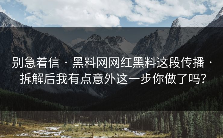 别急着信 · 黑料网网红黑料这段传播 · 拆解后我有点意外这一步你做了吗？