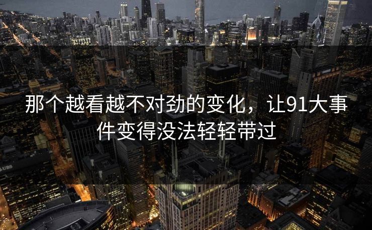 那个越看越不对劲的变化，让91大事件变得没法轻轻带过